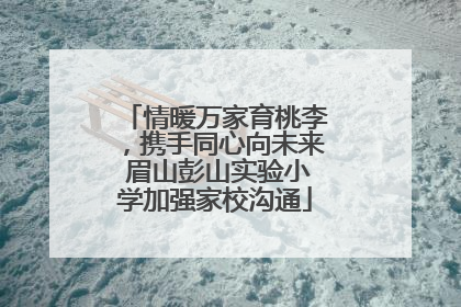 情暖万家育桃李，携手同心向未来 眉山彭山实验小学加强家校沟通