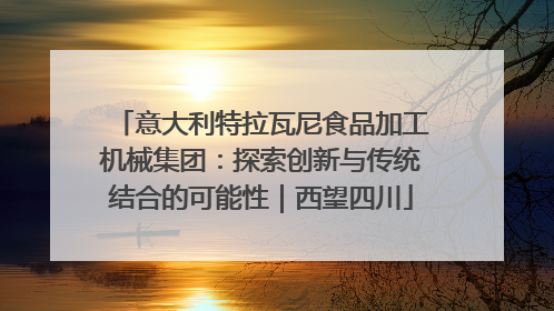 意大利特拉瓦尼食品加工机械集团：探索创新与传统结合的可能性｜西望四川