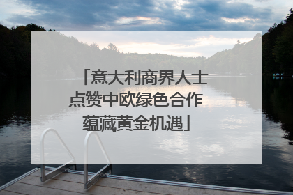 意大利商界人士点赞中欧绿色合作蕴藏黄金机遇