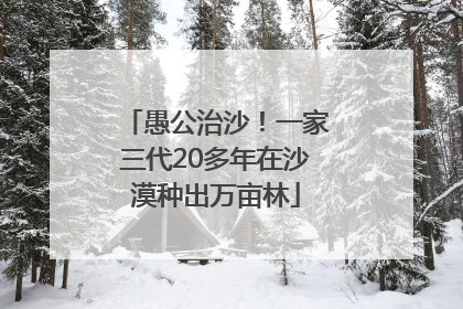 愚公治沙！一家三代20多年在沙漠种出万亩林