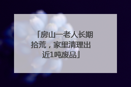 房山一老人长期拾荒，家里清理出近1吨废品