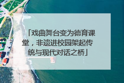 戏曲舞台变为德育课堂，非遗进校园架起传统与现代对话之桥