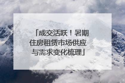 成交活跃！暑期住房租赁市场供应与需求变化梳理
