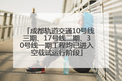 成都轨道交通10号线三期、17号线二期、30号线一期工程均已进入空载试运行阶段