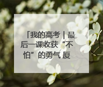 我的高考｜最后一课收获“不怕”的勇气 厦门学子万里同风赴新程