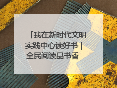 我在新时代文明实践中心读好书｜全民阅读品书香 文明新风润心田