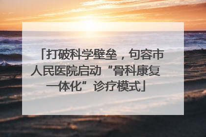 打破科学壁垒，句容市人民医院启动“骨科康复一体化”诊疗模式