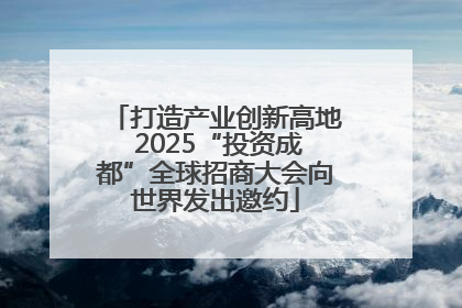 打造产业创新高地 2025“投资成都”全球招商大会向世界发出邀约