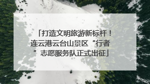 打造文明旅游新标杆！连云港云台山景区“行者”志愿服务队正式出征