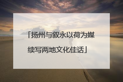 扬州与叙永以荷为媒续写两地文化佳话