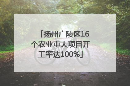 扬州广陵区16个农业重大项目开工率达100%