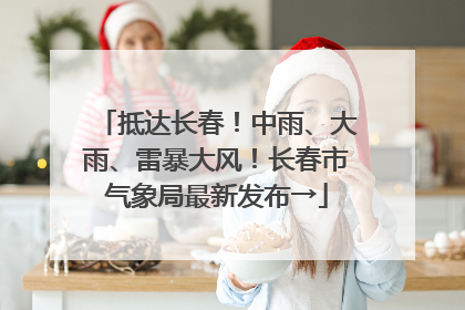 抵达长春！中雨、大雨、雷暴大风！长春市气象局最新发布→