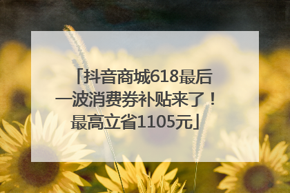 抖音商城618最后一波消费券补贴来了！最高立省1105元