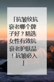 抗皱纹抗衰老哪个牌子好？精选女性有效抗衰老护肤品！抗皱必入