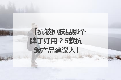 抗皱护肤品哪个牌子好用？6款抗皱产品建议入