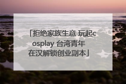 拒绝家族生意 玩起cosplay 台湾青年在汉解锁创业副本