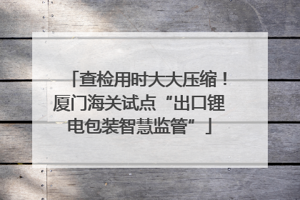 查检用时大大压缩！厦门海关试点“出口锂电包装智慧监管”