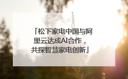 松下家电中国与阿里云达成AI合作，共探智慧家电创新