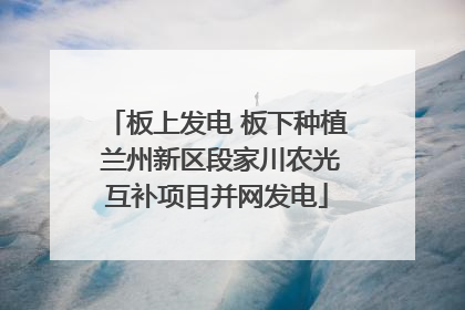 板上发电 板下种植 兰州新区段家川农光互补项目并网发电