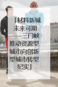 材料新城 未来可期——三门峡推动资源型城市向创新型城市转型纪实