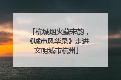 杭城烟火藏宋韵，《城市风华录》走进文明城市杭州