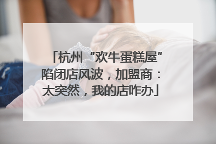 杭州“欢牛蛋糕屋”陷闭店风波，加盟商：太突然，我的店咋办