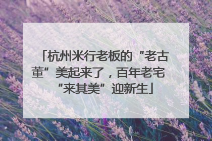 杭州米行老板的“老古董”美起来了，百年老宅“来其美”迎新生