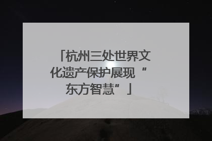 杭州三处世界文化遗产保护展现“东方智慧”
