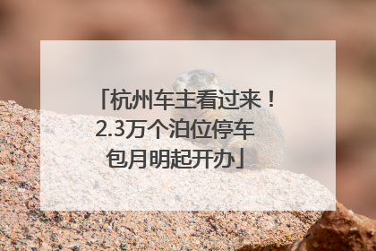 杭州车主看过来！2.3万个泊位停车包月明起开办