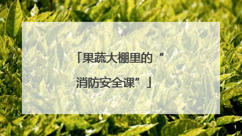 果蔬大棚里的“消防安全课”