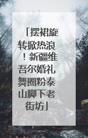 摆裙旋转掀热浪！新疆维吾尔婚礼舞圈粉泰山脚下老街坊