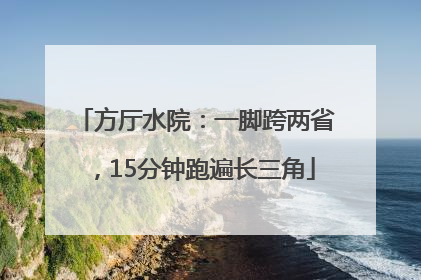 方厅水院：一脚跨两省，15分钟跑遍长三角
