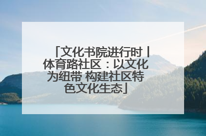 文化书院进行时丨体育路社区：以文化为纽带 构建社区特色文化生态