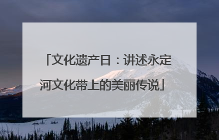 文化遗产日：讲述永定河文化带上的美丽传说