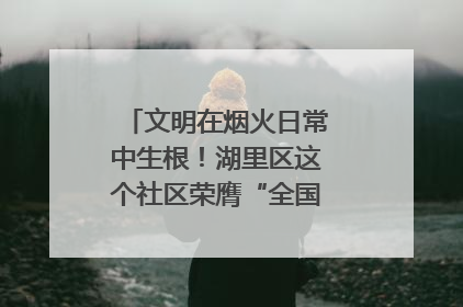 文明在烟火日常中生根！湖里区这个社区荣膺“全国文明单位”称号