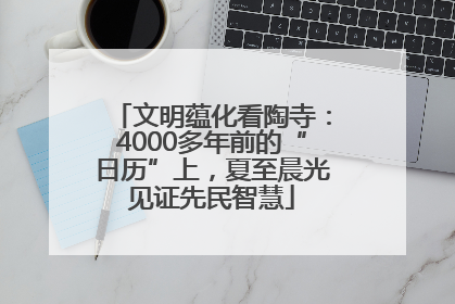 文明蕴化看陶寺：4000多年前的“日历”上，夏至晨光见证先民智慧