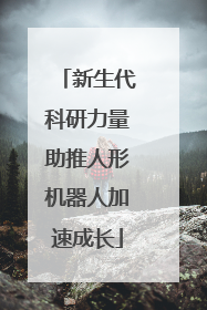 新生代科研力量助推人形机器人加速成长