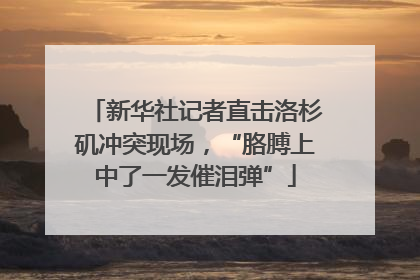 新华社记者直击洛杉矶冲突现场，“胳膊上中了一发催泪弹”
