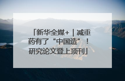 新华全媒+｜减重药有了“中国造”！研究论文登上顶刊