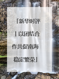 新华时评丨以团结合作共促南海稳定繁荣