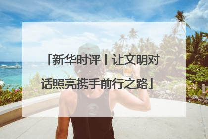 新华时评丨让文明对话照亮携手前行之路