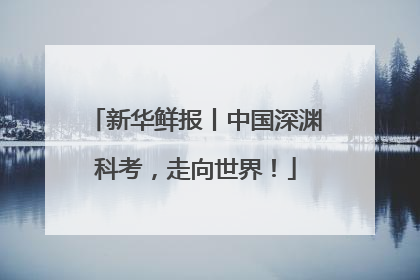 新华鲜报丨中国深渊科考，走向世界！