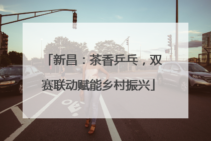 新昌：茶香乒乓，双赛联动赋能乡村振兴