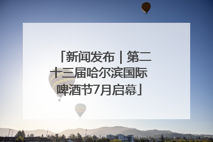 新闻发布｜第二十三届哈尔滨国际啤酒节7月启幕