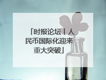 时报论坛丨人民币国际化迎来重大突破