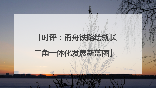 时评：甬舟铁路绘就长三角一体化发展新蓝图