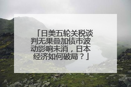 日美五轮关税谈判无果叠加债市波动影响未消，日本经济如何破局？