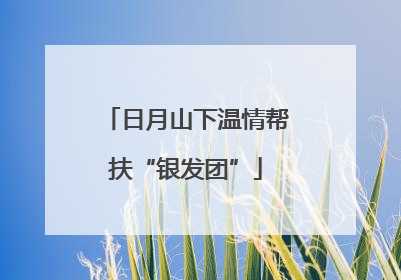日月山下温情帮扶“银发团”