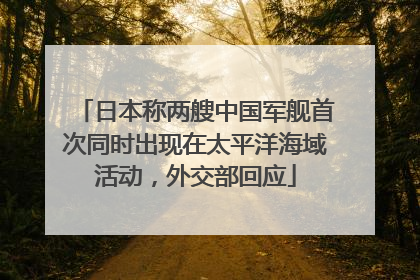 日本称两艘中国军舰首次同时出现在太平洋海域活动，外交部回应