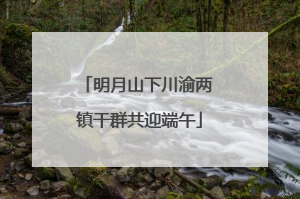 明月山下川渝两镇干群共迎端午